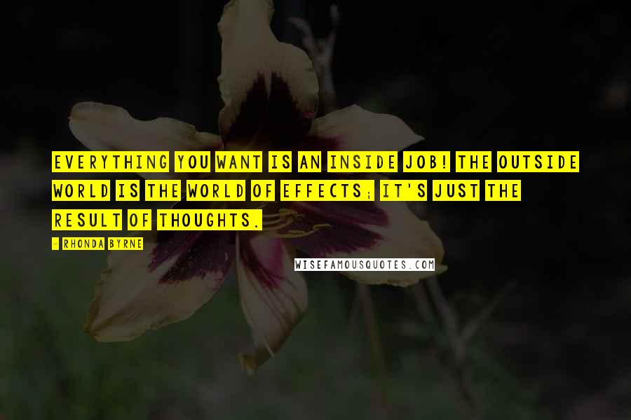 Rhonda Byrne Quotes: Everything you want is an inside job! The outside world is the world of effects; it's just the result of thoughts.