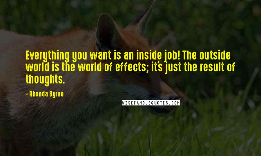 Rhonda Byrne Quotes: Everything you want is an inside job! The outside world is the world of effects; it's just the result of thoughts.