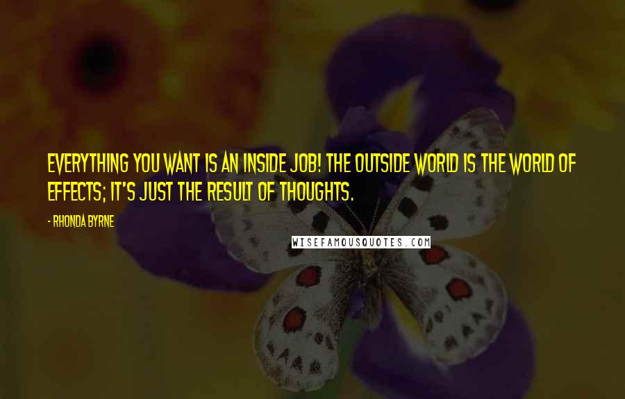 Rhonda Byrne Quotes: Everything you want is an inside job! The outside world is the world of effects; it's just the result of thoughts.