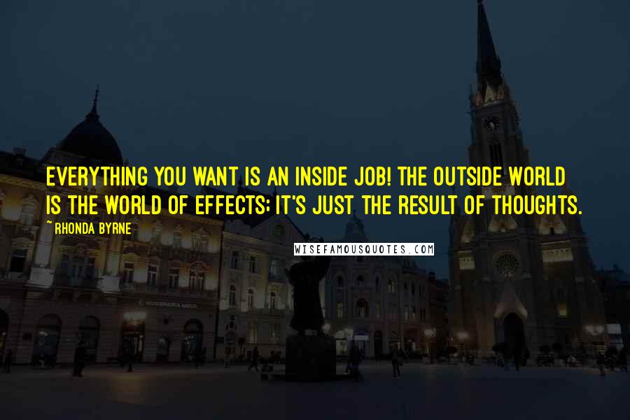 Rhonda Byrne Quotes: Everything you want is an inside job! The outside world is the world of effects; it's just the result of thoughts.