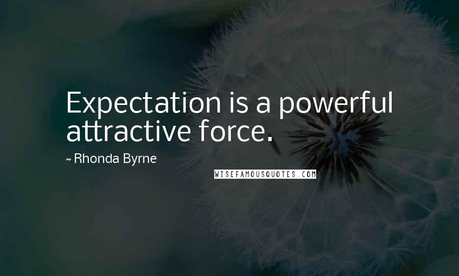 Rhonda Byrne Quotes: Expectation is a powerful attractive force.