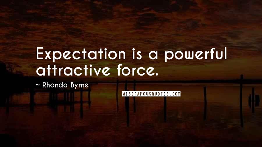 Rhonda Byrne Quotes: Expectation is a powerful attractive force.