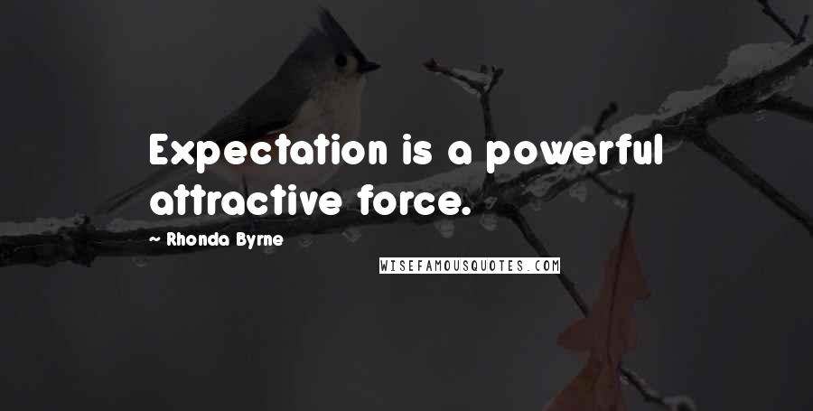 Rhonda Byrne Quotes: Expectation is a powerful attractive force.