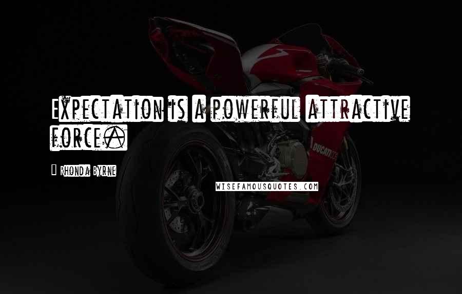 Rhonda Byrne Quotes: Expectation is a powerful attractive force.