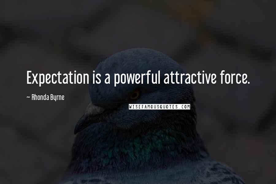 Rhonda Byrne Quotes: Expectation is a powerful attractive force.