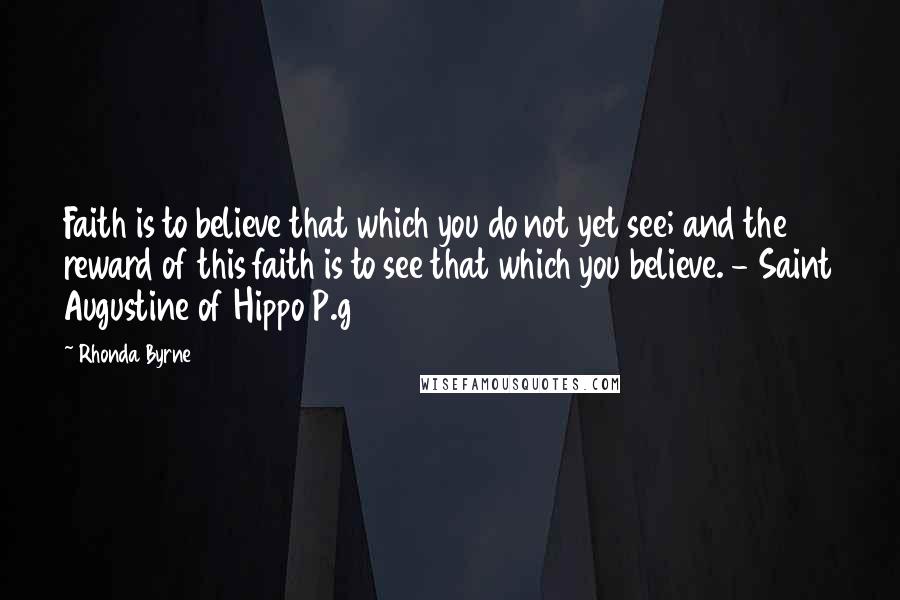 Rhonda Byrne Quotes: Faith is to believe that which you do not yet see; and the reward of this faith is to see that which you believe. - Saint Augustine of Hippo P.g64