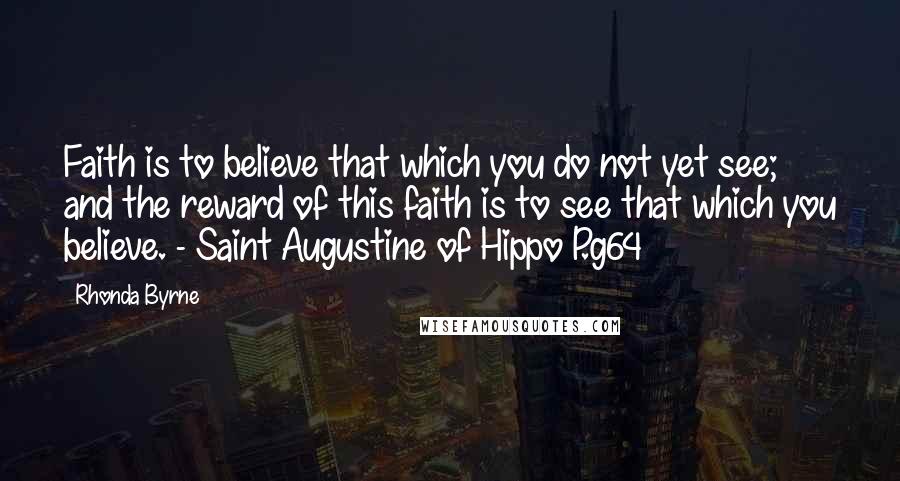 Rhonda Byrne Quotes: Faith is to believe that which you do not yet see; and the reward of this faith is to see that which you believe. - Saint Augustine of Hippo P.g64