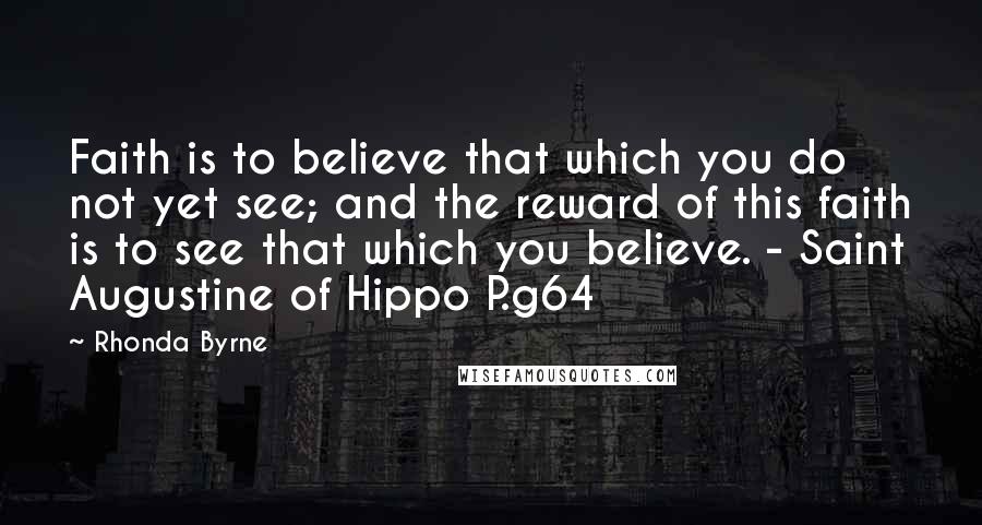 Rhonda Byrne Quotes: Faith is to believe that which you do not yet see; and the reward of this faith is to see that which you believe. - Saint Augustine of Hippo P.g64