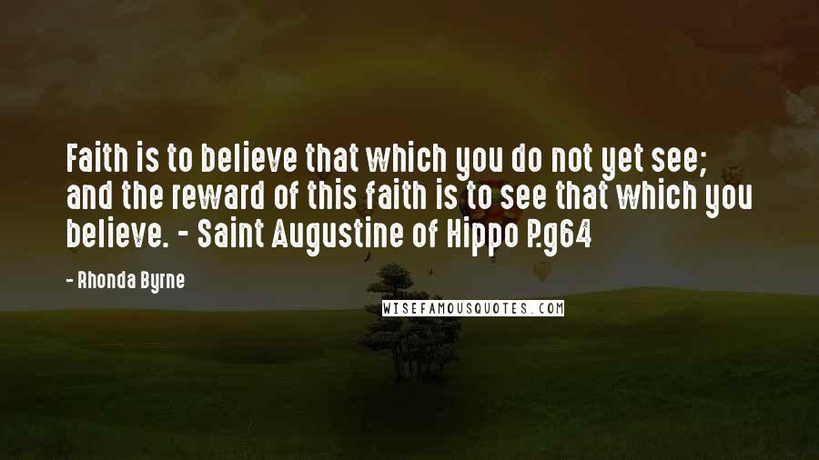 Rhonda Byrne Quotes: Faith is to believe that which you do not yet see; and the reward of this faith is to see that which you believe. - Saint Augustine of Hippo P.g64