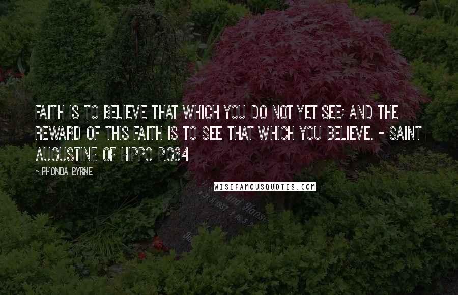 Rhonda Byrne Quotes: Faith is to believe that which you do not yet see; and the reward of this faith is to see that which you believe. - Saint Augustine of Hippo P.g64