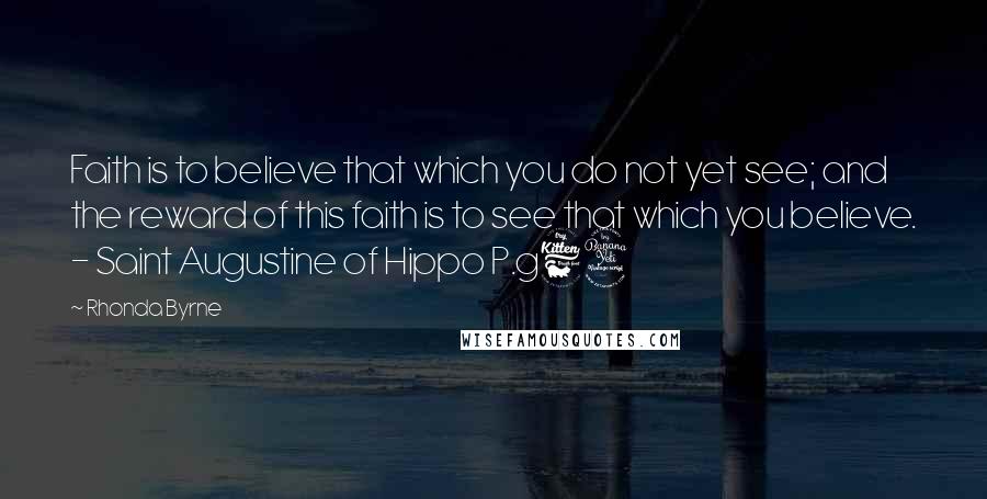 Rhonda Byrne Quotes: Faith is to believe that which you do not yet see; and the reward of this faith is to see that which you believe. - Saint Augustine of Hippo P.g64