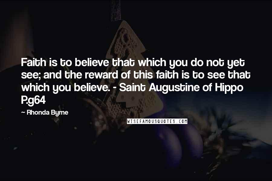 Rhonda Byrne Quotes: Faith is to believe that which you do not yet see; and the reward of this faith is to see that which you believe. - Saint Augustine of Hippo P.g64