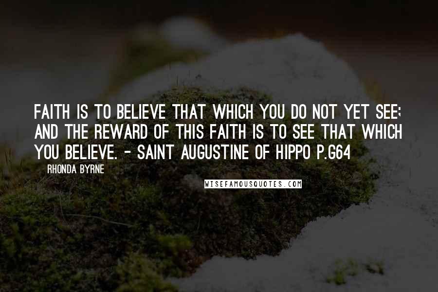 Rhonda Byrne Quotes: Faith is to believe that which you do not yet see; and the reward of this faith is to see that which you believe. - Saint Augustine of Hippo P.g64