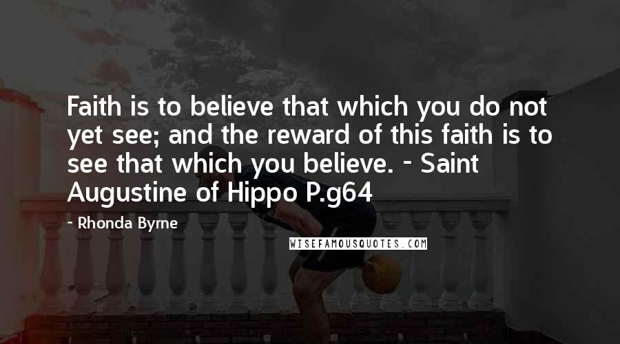 Rhonda Byrne Quotes: Faith is to believe that which you do not yet see; and the reward of this faith is to see that which you believe. - Saint Augustine of Hippo P.g64