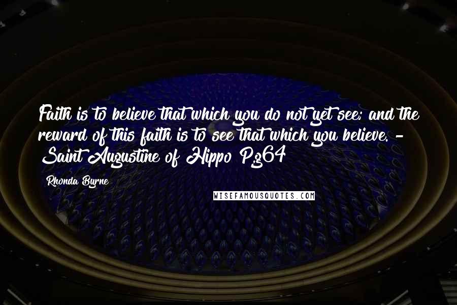 Rhonda Byrne Quotes: Faith is to believe that which you do not yet see; and the reward of this faith is to see that which you believe. - Saint Augustine of Hippo P.g64