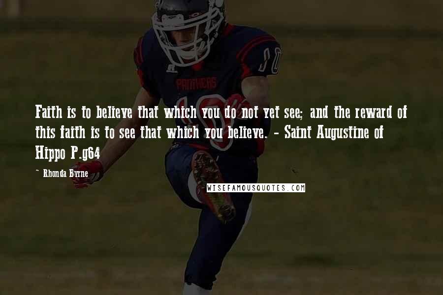 Rhonda Byrne Quotes: Faith is to believe that which you do not yet see; and the reward of this faith is to see that which you believe. - Saint Augustine of Hippo P.g64