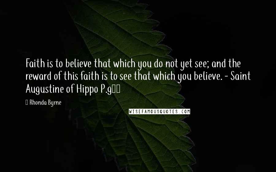 Rhonda Byrne Quotes: Faith is to believe that which you do not yet see; and the reward of this faith is to see that which you believe. - Saint Augustine of Hippo P.g64