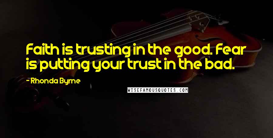 Rhonda Byrne Quotes: Faith is trusting in the good. Fear is putting your trust in the bad.
