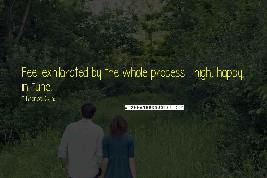 Rhonda Byrne Quotes: Feel exhilarated by the whole process .. high, happy, in tune.