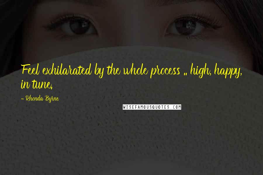 Rhonda Byrne Quotes: Feel exhilarated by the whole process .. high, happy, in tune.