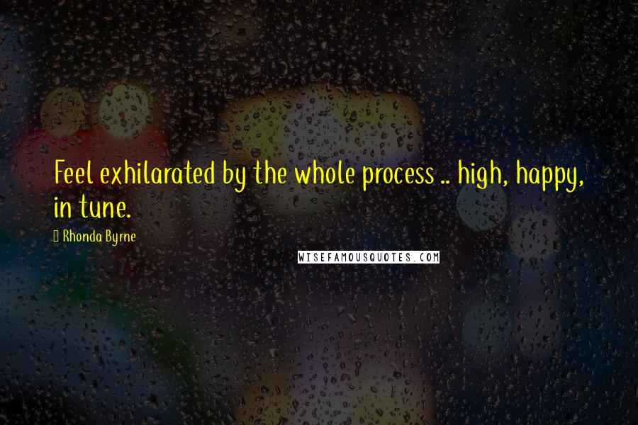 Rhonda Byrne Quotes: Feel exhilarated by the whole process .. high, happy, in tune.