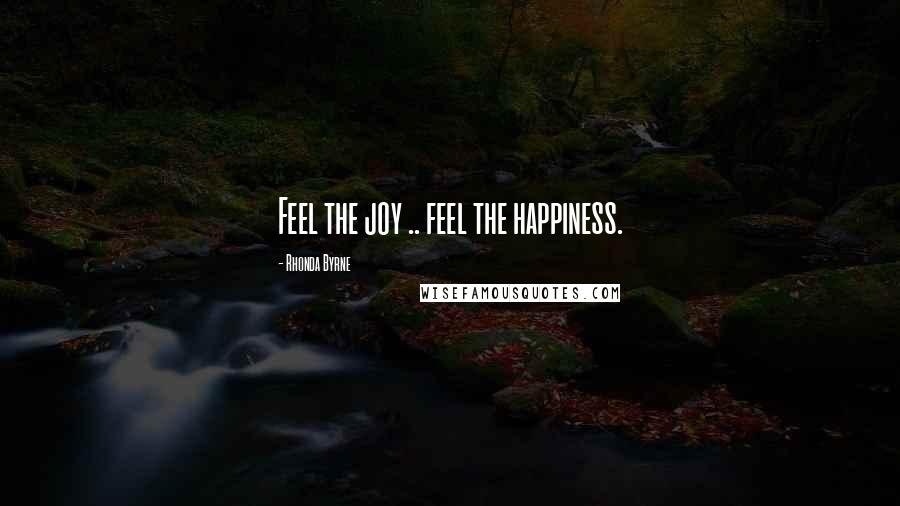 Rhonda Byrne Quotes: Feel the joy .. feel the happiness.