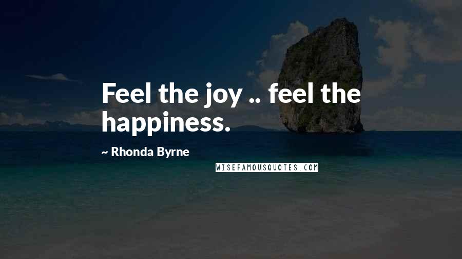 Rhonda Byrne Quotes: Feel the joy .. feel the happiness.