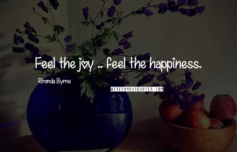 Rhonda Byrne Quotes: Feel the joy .. feel the happiness.