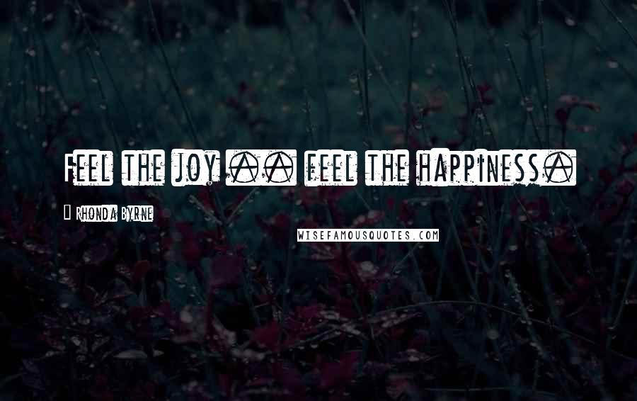 Rhonda Byrne Quotes: Feel the joy .. feel the happiness.