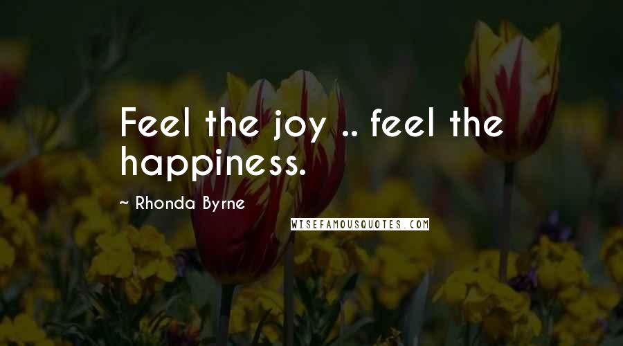 Rhonda Byrne Quotes: Feel the joy .. feel the happiness.