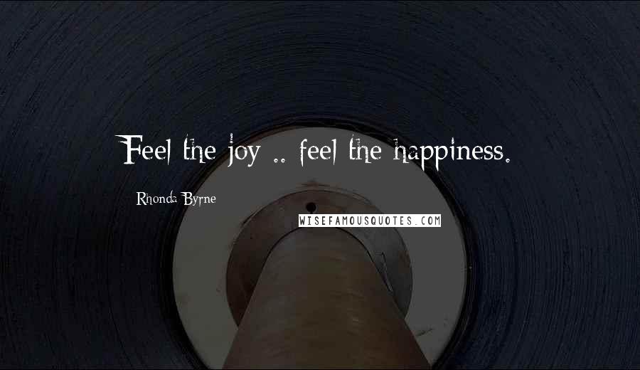 Rhonda Byrne Quotes: Feel the joy .. feel the happiness.