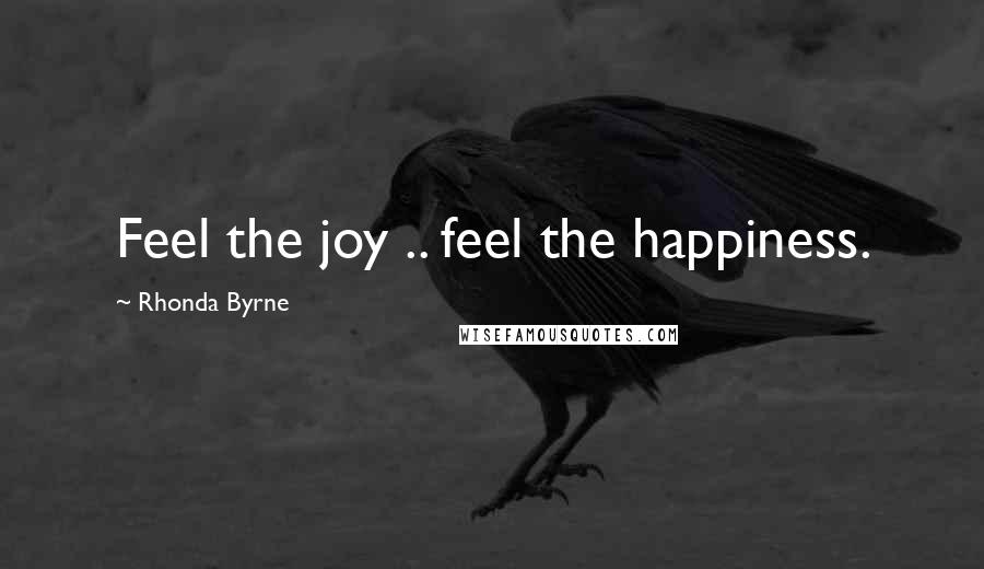 Rhonda Byrne Quotes: Feel the joy .. feel the happiness.