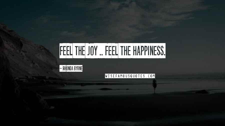 Rhonda Byrne Quotes: Feel the joy .. feel the happiness.