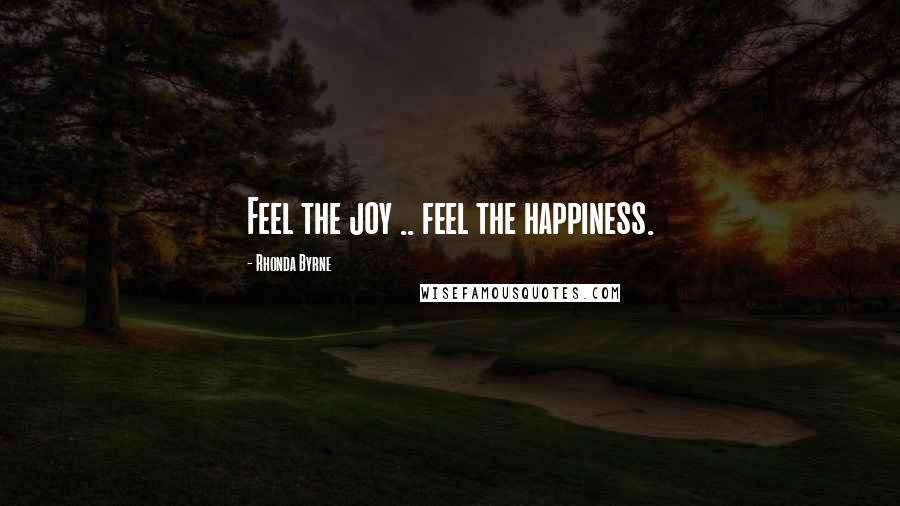 Rhonda Byrne Quotes: Feel the joy .. feel the happiness.