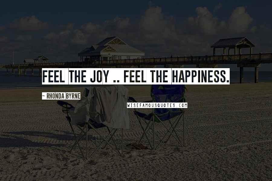 Rhonda Byrne Quotes: Feel the joy .. feel the happiness.