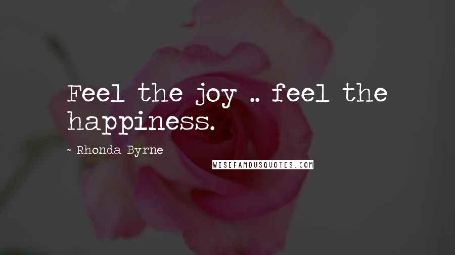 Rhonda Byrne Quotes: Feel the joy .. feel the happiness.