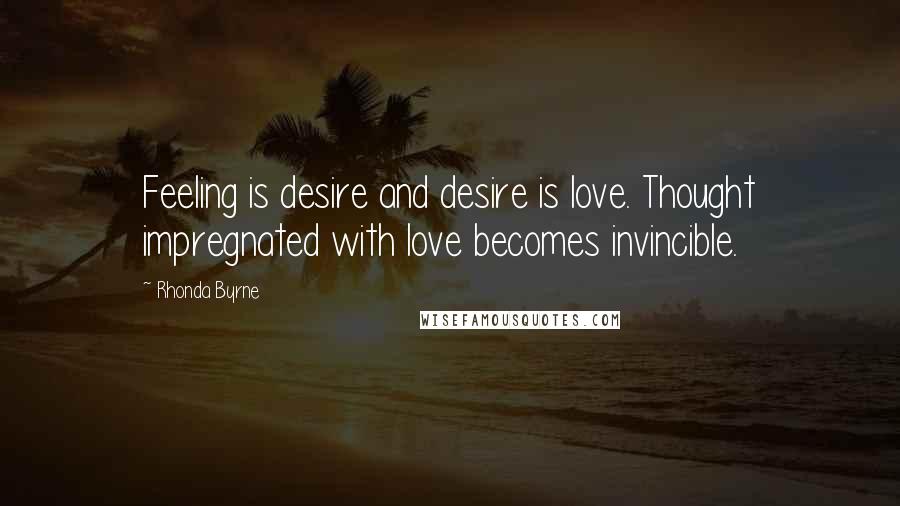 Rhonda Byrne Quotes: Feeling is desire and desire is love. Thought impregnated with love becomes invincible.