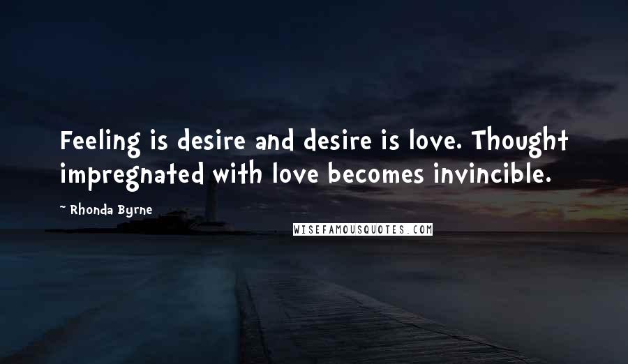 Rhonda Byrne Quotes: Feeling is desire and desire is love. Thought impregnated with love becomes invincible.