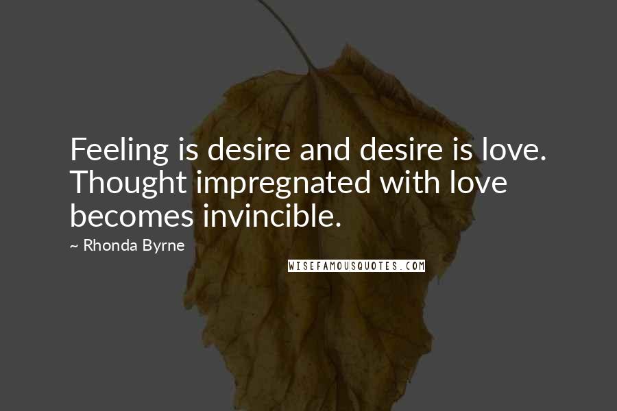 Rhonda Byrne Quotes: Feeling is desire and desire is love. Thought impregnated with love becomes invincible.