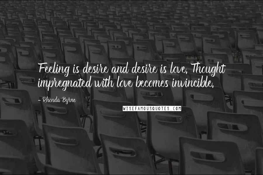 Rhonda Byrne Quotes: Feeling is desire and desire is love. Thought impregnated with love becomes invincible.