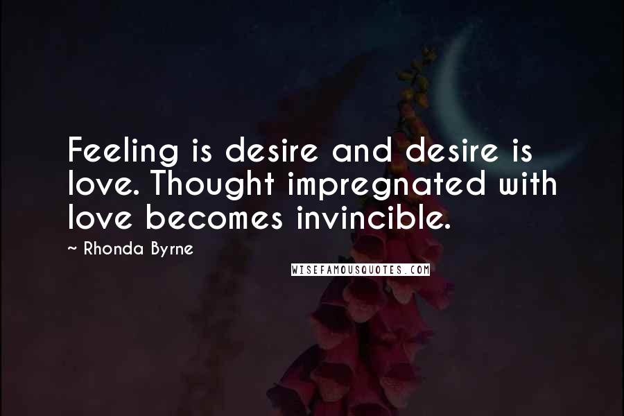 Rhonda Byrne Quotes: Feeling is desire and desire is love. Thought impregnated with love becomes invincible.