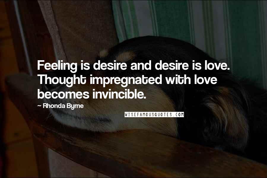 Rhonda Byrne Quotes: Feeling is desire and desire is love. Thought impregnated with love becomes invincible.