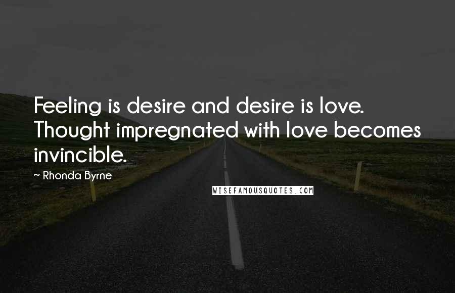 Rhonda Byrne Quotes: Feeling is desire and desire is love. Thought impregnated with love becomes invincible.