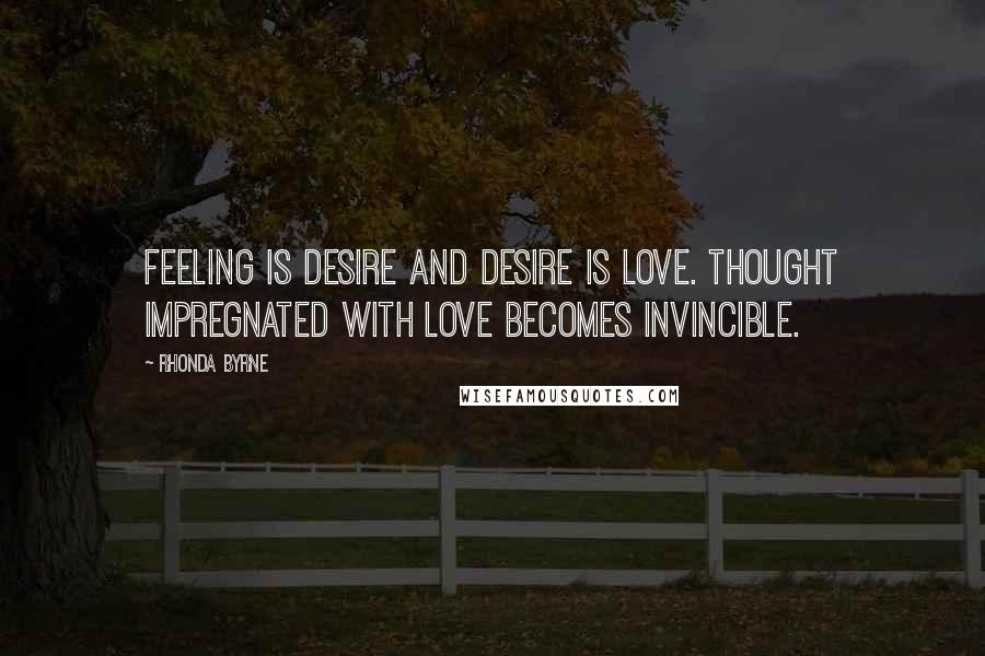 Rhonda Byrne Quotes: Feeling is desire and desire is love. Thought impregnated with love becomes invincible.