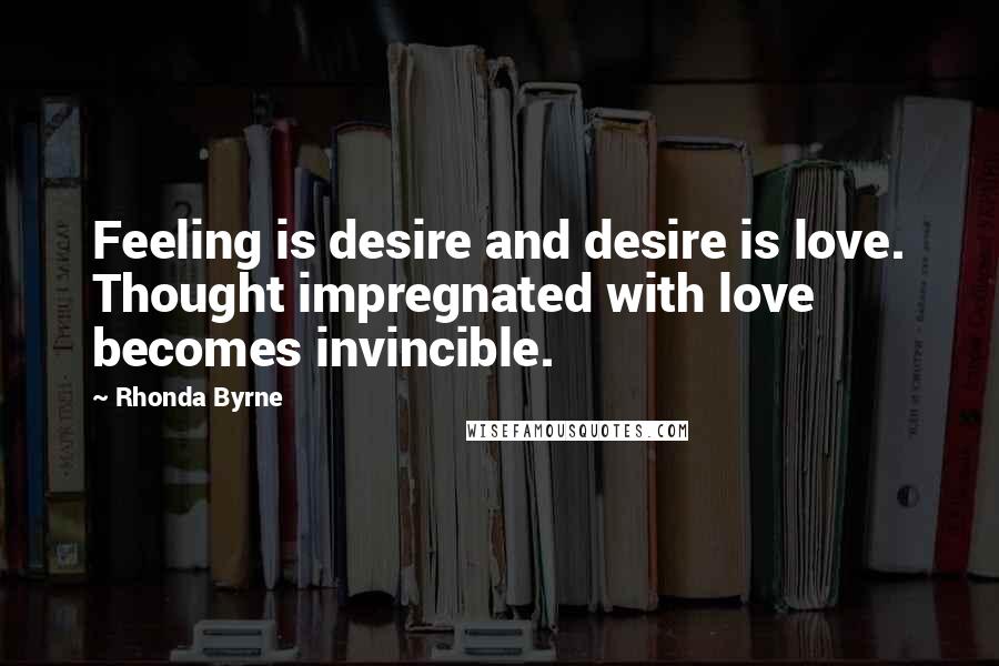 Rhonda Byrne Quotes: Feeling is desire and desire is love. Thought impregnated with love becomes invincible.