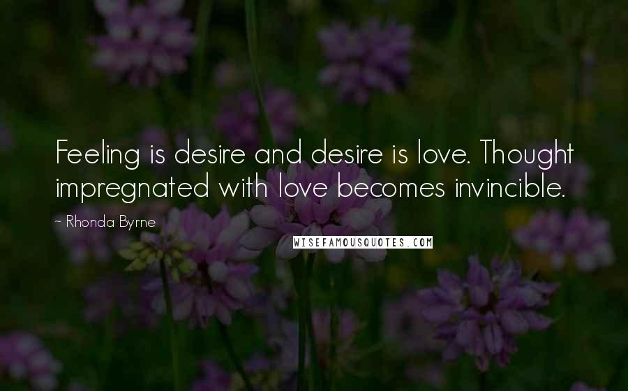 Rhonda Byrne Quotes: Feeling is desire and desire is love. Thought impregnated with love becomes invincible.