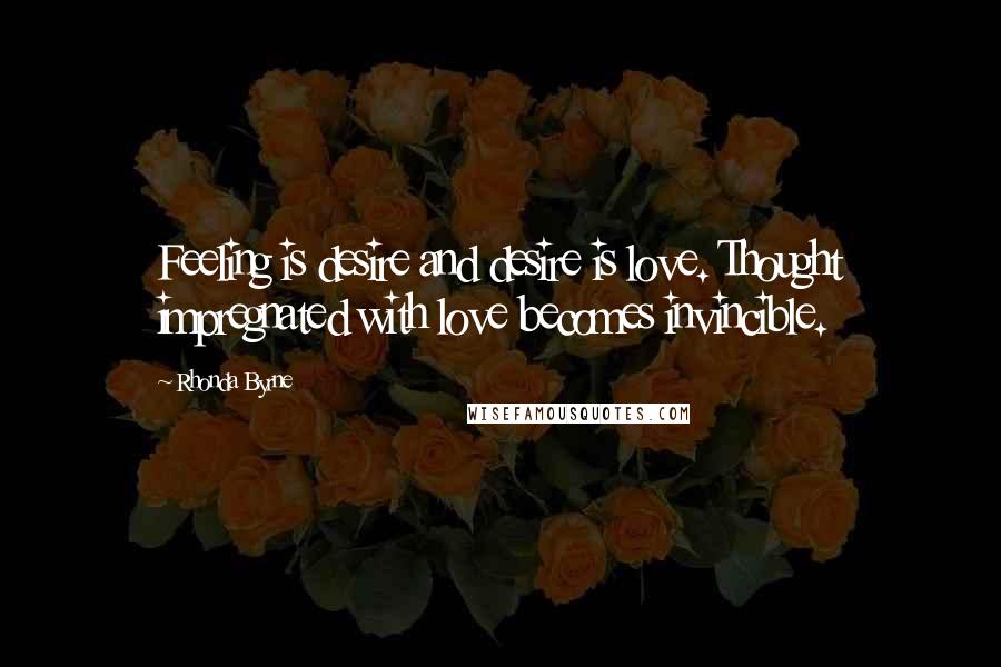 Rhonda Byrne Quotes: Feeling is desire and desire is love. Thought impregnated with love becomes invincible.