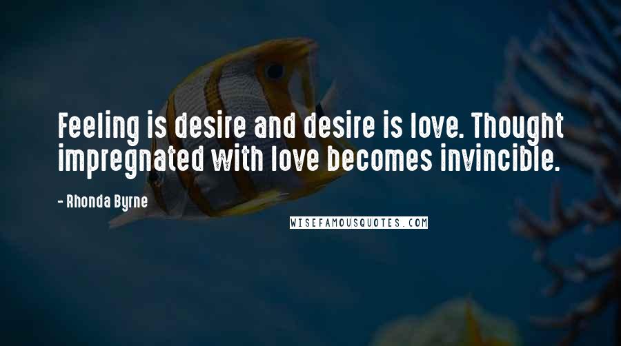 Rhonda Byrne Quotes: Feeling is desire and desire is love. Thought impregnated with love becomes invincible.