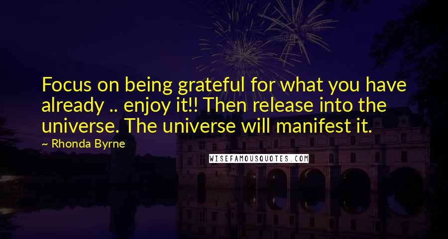Rhonda Byrne Quotes: Focus on being grateful for what you have already .. enjoy it!! Then release into the universe. The universe will manifest it.