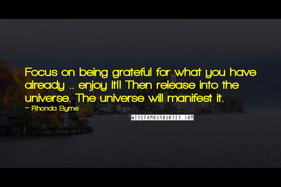 Rhonda Byrne Quotes: Focus on being grateful for what you have already .. enjoy it!! Then release into the universe. The universe will manifest it.